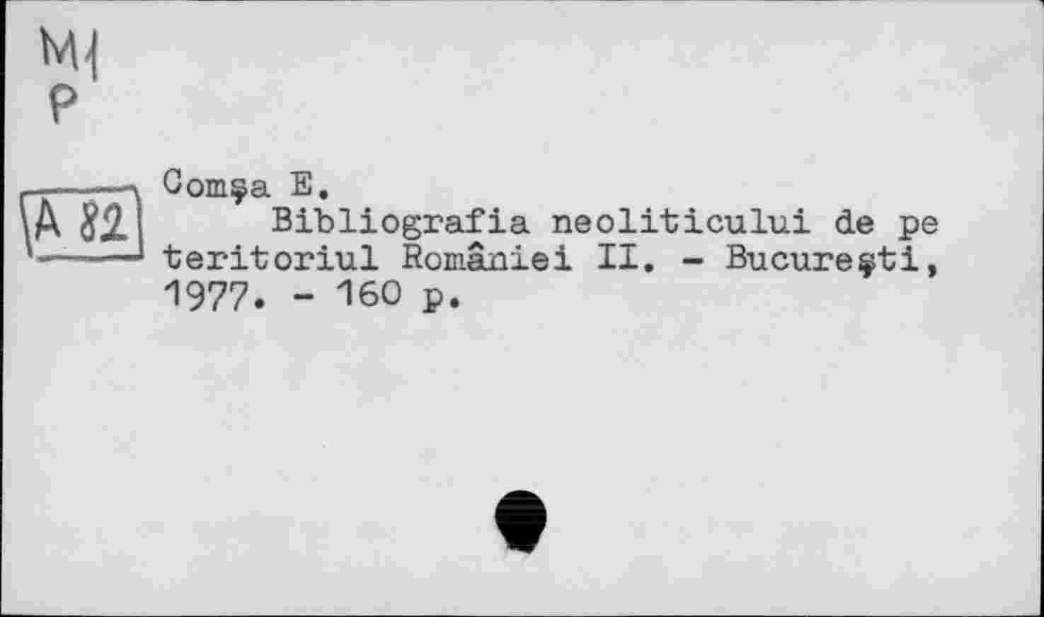 ﻿Ml P
;,мї
Comça Е.
Bibliografia neоlitіeului de pe teritoriul României II. - Bucure^ti, 1977. - 160 p.